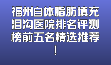 福州自体脂肪填充泪沟医院排名评测榜前五名精选推荐！