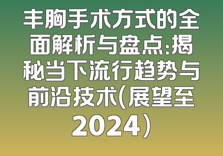 丰胸手术方式的全面解析与盘点：揭秘当下流行趋势与前沿技术（展望至2024）