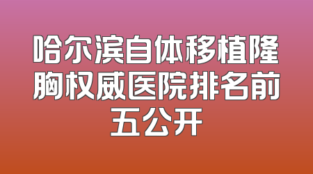 哈尔滨自体移植隆胸权威医院排名前五公开