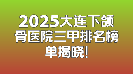 2025大连下颌骨医院三甲排名榜单揭晓！