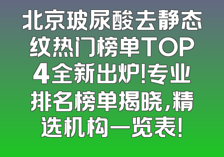 北京玻尿酸去静态纹热门榜单TOP4全新出炉！专业排名榜单揭晓，精选机构一览表！