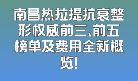 南昌热拉提抗衰整形权威前三、前五榜单及费用全新概览！