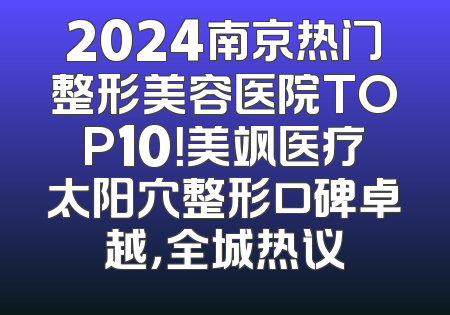 2024南京热门整形美容医院TOP10！美飒医疗太阳穴整形口碑卓越，全城热议