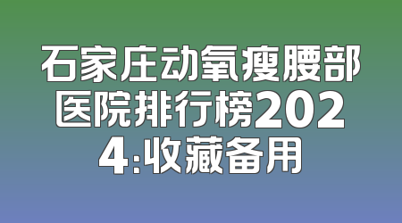 石家庄动氧瘦腰部医院排行榜2024：收藏备用