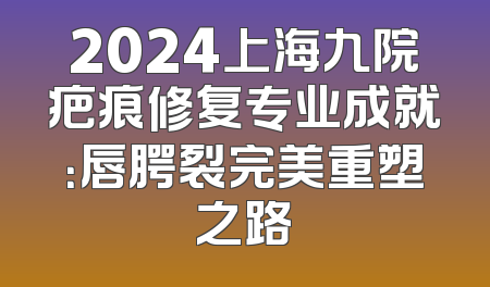 2024上海九院疤痕修复专业成就：唇腭裂完美重塑之路