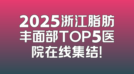 2025浙江脂肪丰面部TOP5医院在线集结！