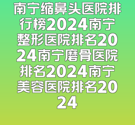 南宁缩鼻头医院排行榜2024南宁整形医院排名2024南宁磨骨医院排名2024南宁美容医院排名2024