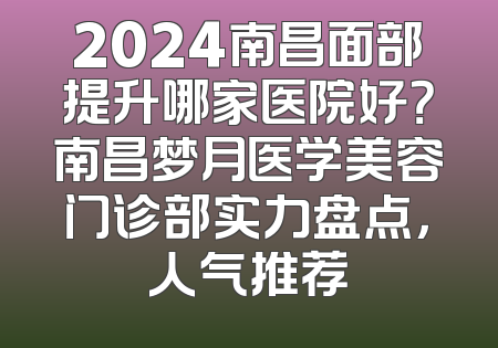 2024南昌面部提升哪家医院好？南昌梦月医学美容门诊部实力盘点，人气推荐