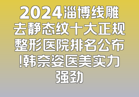 2024淄博线雕去静态纹十大正规整形医院排名公布！韩奈姿医美实力强劲