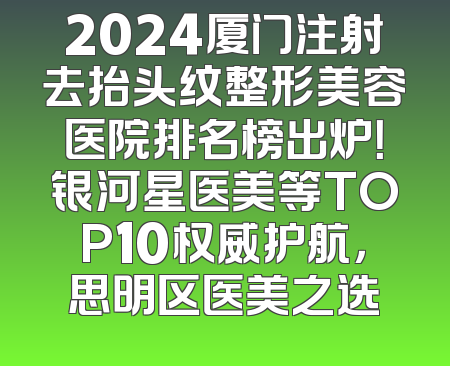 2024厦门注射去抬头纹整形美容医院排名榜出炉！银河星医美等TOP10权威护航，思明区医美之选