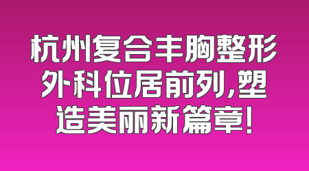杭州复合丰胸整形外科位居前列，塑造美丽新篇章！