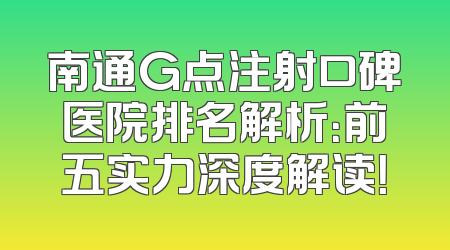 南通G点注射口碑医院排名解析：前五实力深度解读！