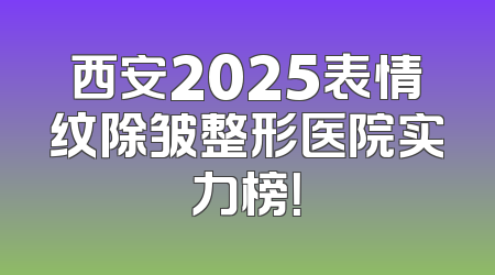 西安2025表情纹除皱整形医院实力榜！