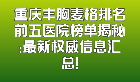 重庆丰胸麦格排名前五医院榜单揭秘：最新权威信息汇总！