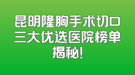 昆明隆胸手术切口三大优选医院榜单揭秘！