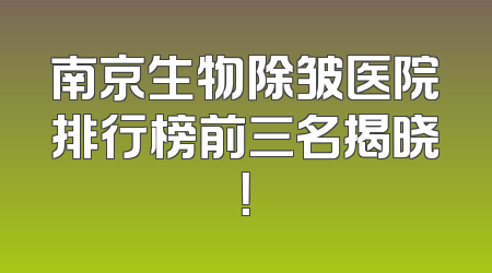 南京生物除皱医院排行榜前三名揭晓！