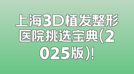 上海3D植发整形医院挑选宝典（2025版）！