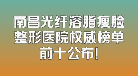 南昌光纤溶脂瘦脸整形医院权威榜单前十公布!
