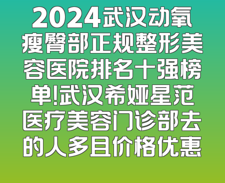 2024武汉动氧瘦臀部正规整形美容医院排名十强榜单！武汉希娅星范医疗美容门诊部去的人多且价格优惠