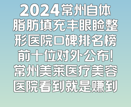 2024常州自体脂肪填充丰眼睑整形医院口碑排名榜前十位对外公布！常州美莱医疗美容医院看到就是赚到