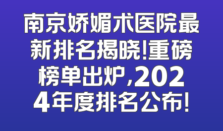 南京娇媚术医院最新排名揭晓！重磅榜单出炉，2024年度排名公布！