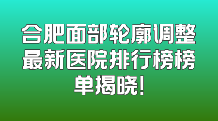 合肥面部轮廓调整最新医院排行榜榜单揭晓！