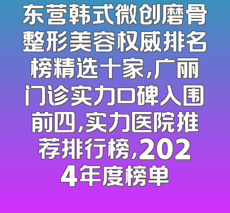东营韩式微创磨骨整形美容权威排名榜精选十家，广丽门诊实力口碑入围前四，实力医院推荐排行榜，2024年度榜单
