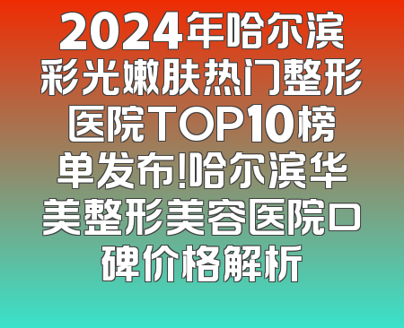 2024年哈尔滨彩光嫩肤热门整形医院TOP10榜单发布！哈尔滨华美整形美容医院口碑价格解析