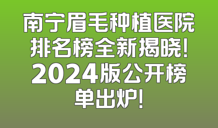南宁眉毛种植医院排名榜全新揭晓！2024版公开榜单出炉！