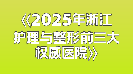 《2025年浙江护理与整形前三大权威医院》
