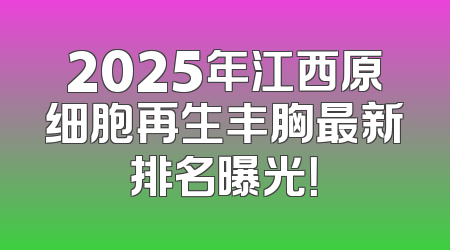 2025年江西原细胞再生丰胸最新排名曝光！