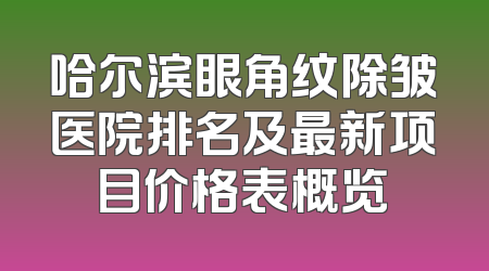 哈尔滨眼角纹除皱医院排名及最新项目价格表概览