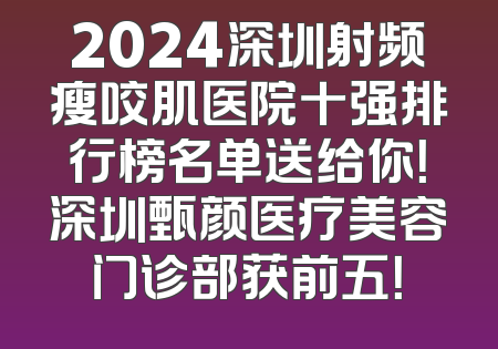 2024深圳射频瘦咬肌医院十强排行榜名单送给你！深圳甄颜医疗美容门诊部获前五！