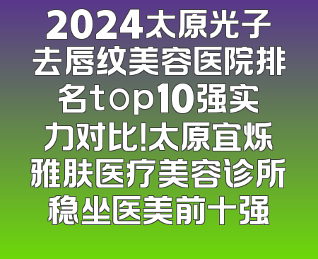 2024太原光子去唇纹美容医院排名top10强实力对比！太原宜烁雅肤医疗美容诊所稳坐医美前十强