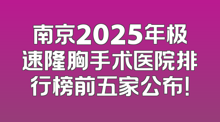 南京2025年极速隆胸手术医院排行榜前五家公布！