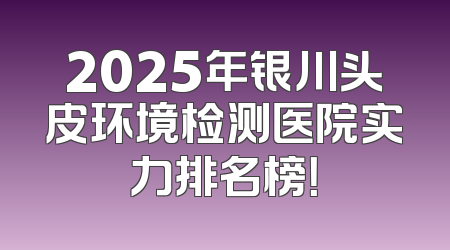 2025年银川头皮环境检测医院实力排名榜！