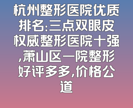 杭州整形医院优质排名：三点双眼皮权威整形医院十强，萧山区一院整形好评多多，价格公道