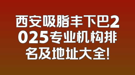 西安吸脂丰下巴2025专业机构排名及地址大全！