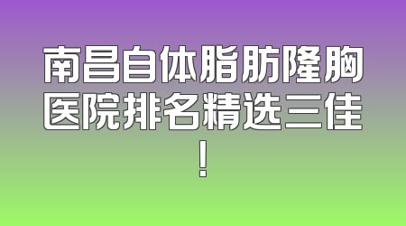 南昌自体脂肪隆胸医院排名精选三佳！