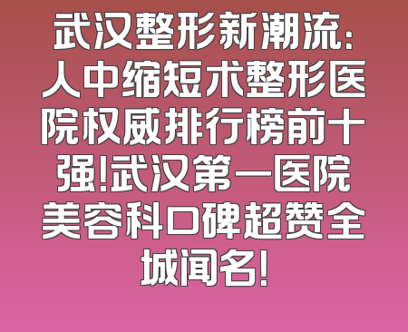 武汉整形新潮流：人中缩短术整形医院权威排行榜前十强！武汉第一医院美容科口碑超赞全城闻名！