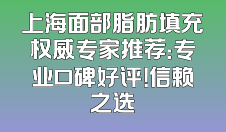 上海面部脂肪填充权威专家推荐：专业口碑好评！信赖之选