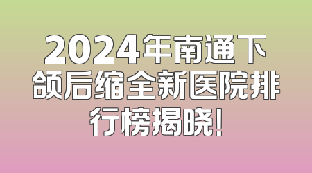 2024年南通下颌后缩全新医院排行榜揭晓！