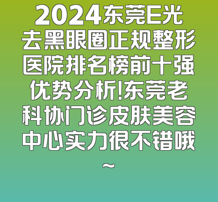 2024东莞E光去黑眼圈正规整形医院排名榜前十强优势分析！东莞老科协门诊皮肤美容中心实力很不错哦~