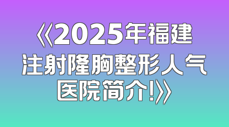 《2025年福建注射隆胸整形人气医院简介！》