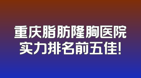 重庆脂肪隆胸医院实力排名前五佳！
