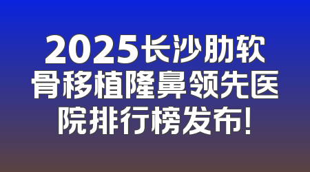 2025长沙肋软骨移植隆鼻领先医院排行榜发布！