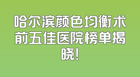 哈尔滨颜色均衡术前五佳医院榜单揭晓！