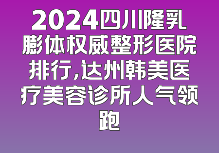 2024四川隆乳膨体权威整形医院排行，达州韩美医疗美容诊所人气领跑