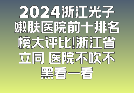 2024浙江光子嫩肤医院前十排名榜大评比！浙江省立同徳医院不吹不黑看一看