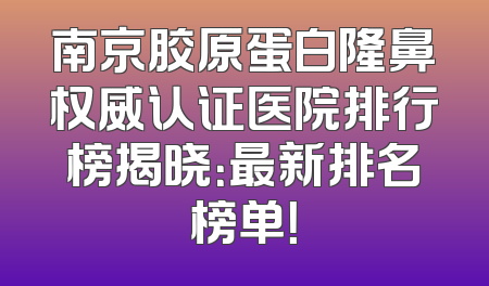 南京胶原蛋白隆鼻权威认证医院排行榜揭晓：最新排名榜单！